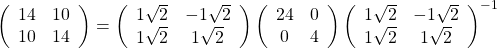 $$\left(    \begin{array}{ccc}      14 & 10 \\      10 & 14 \end{array}  \right) =\left(    \begin{array}{ccc}      1\sqrt{2} & -1\sqrt{2} \\      1\sqrt{2} & 1\sqrt{2} \end{array}  \right)\left(    \begin{array}{ccc}      24 & 0 \\      0 & 4  \end{array}  \right)\left(    \begin{array}{ccc}      1\sqrt{2} & -1\sqrt{2} \\      1\sqrt{2} & 1\sqrt{2} \end{array}  \right)^{-1}$$